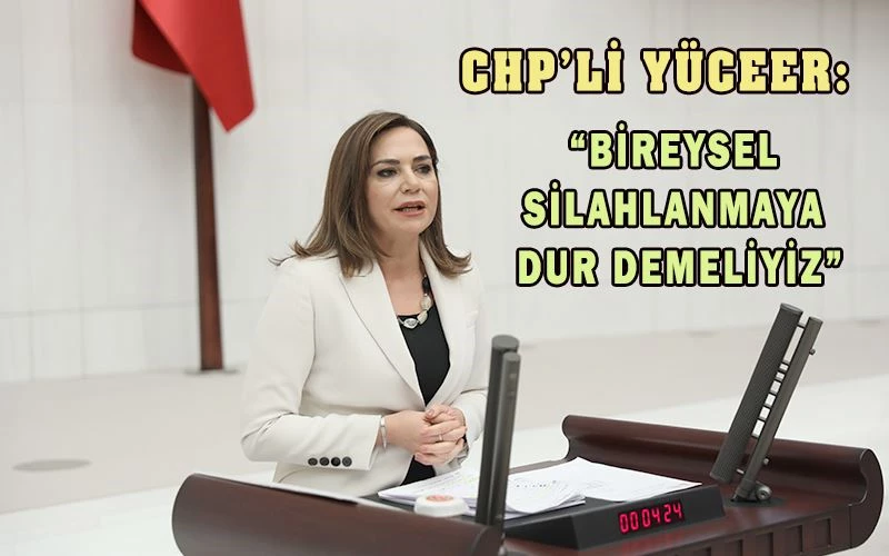 CHP’Lİ YÜCEER: “BİREYSEL SİLAHLANMADAKİ ARTIŞ TOPLUMSAL HUZUR TEHDİT EDİYOR”