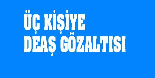 SURİYELİ 3 KİŞİYE DEAŞ GÖZALTISI