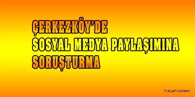 ÇERKEZKÖY`DE SOSYAL MEDYA PAYLAŞIMI`NA SORUŞTURMA